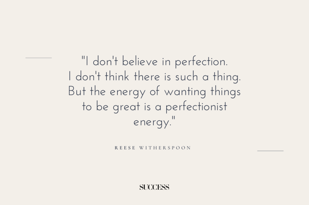 "I don't believe in perfection. I don't think there is such a thing. But the energy of wanting things to be great is a perfectionist energy." — Reese Witherspoon