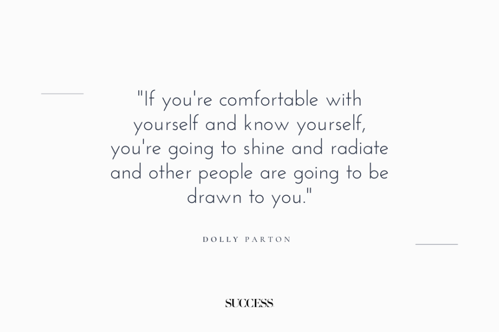"If you’re comfortable with yourself and know yourself, you’re going to shine and radiate and other people are going to be drawn to you." — Dolly Parton 