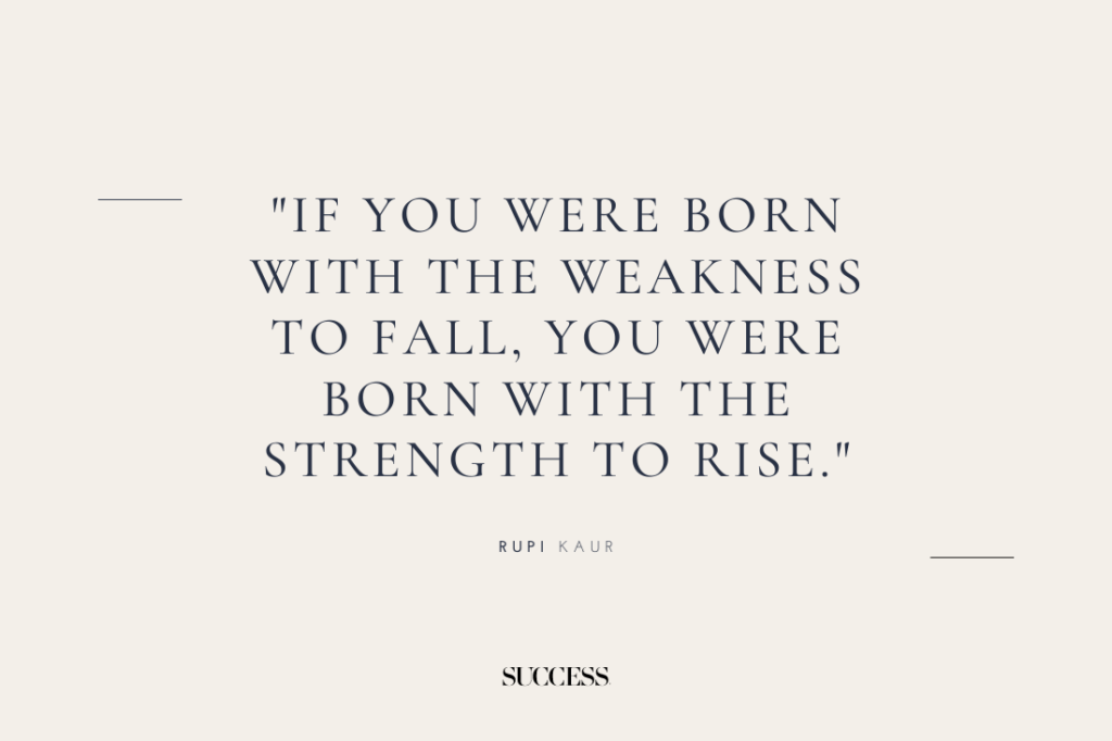 "If you were born with the weakness to fall, you were born with the strength to rise." — Rupi Kaur