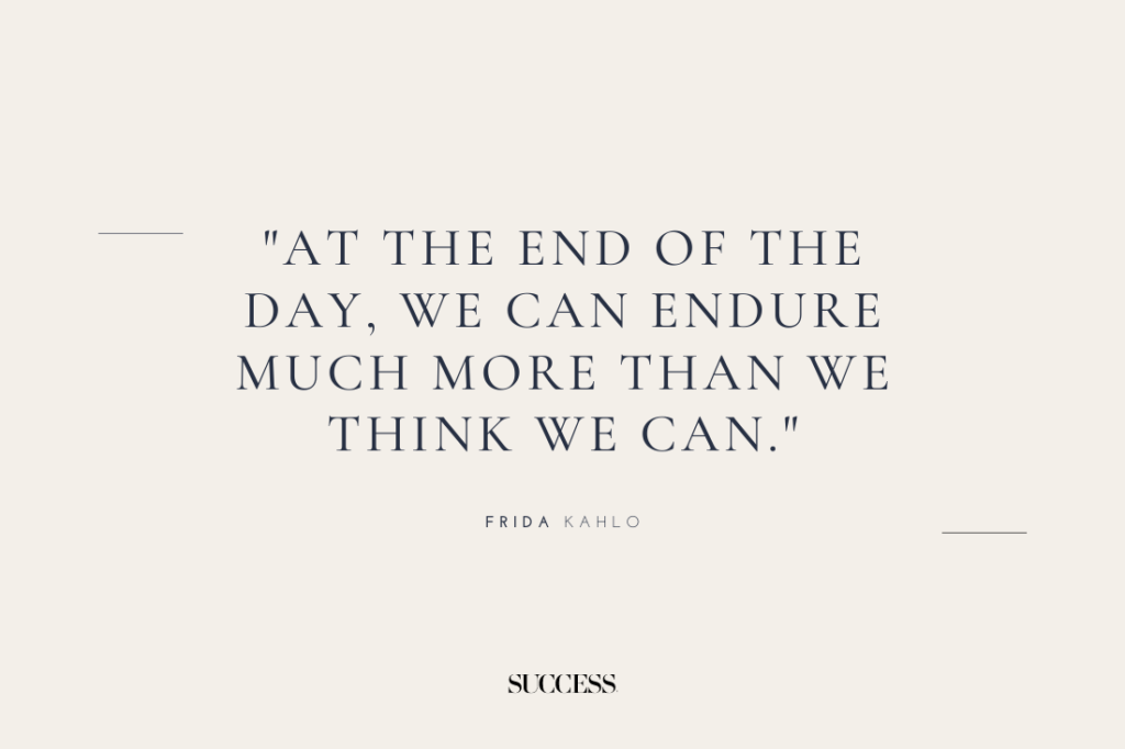 "At the end of the day, we can endure much more than we think we can." — Frida Kahlo