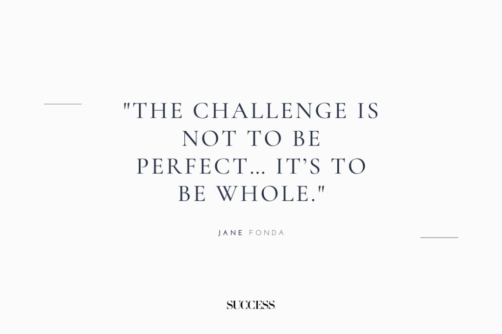 “The challenge is not to be perfect… it’s to be whole.” — Jane Fonda