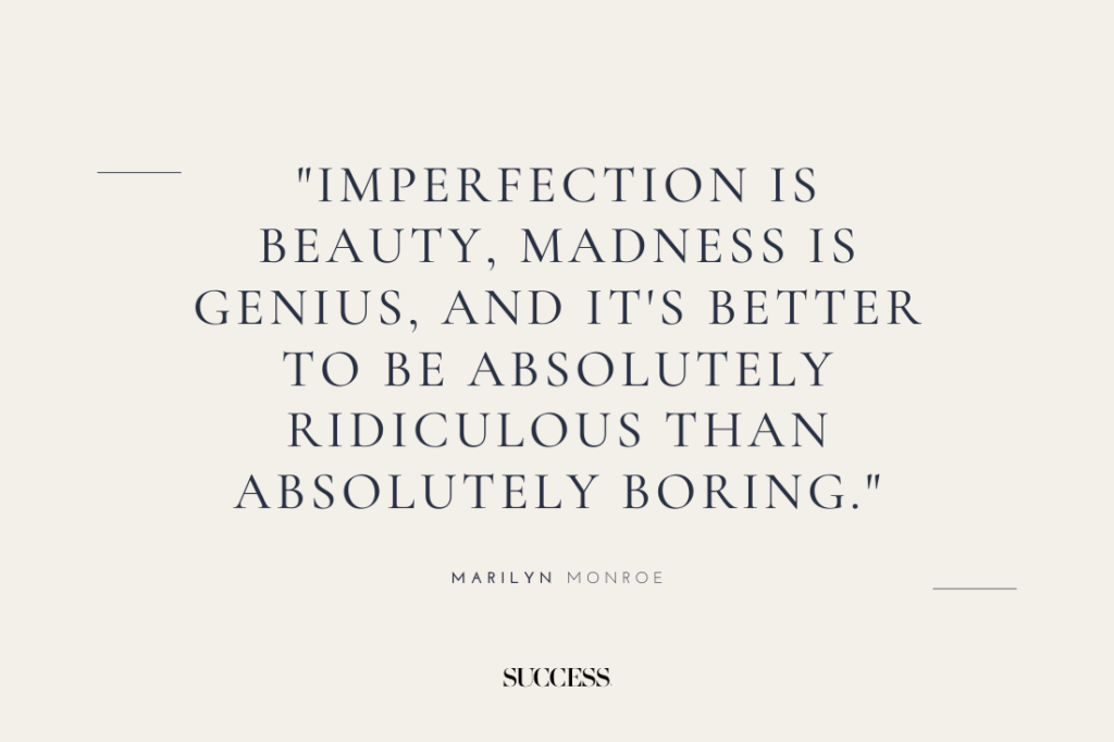 "Imperfection is beauty, madness is genius, and it’s better to be absolutely ridiculous than absolutely boring." — Marilyn Monroe