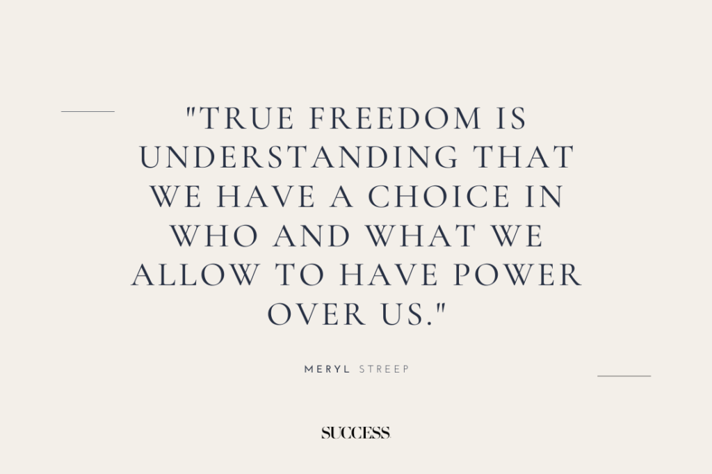"True freedom is understanding that we have a choice in who and what we allow to have power over us." — Meryl Streep 