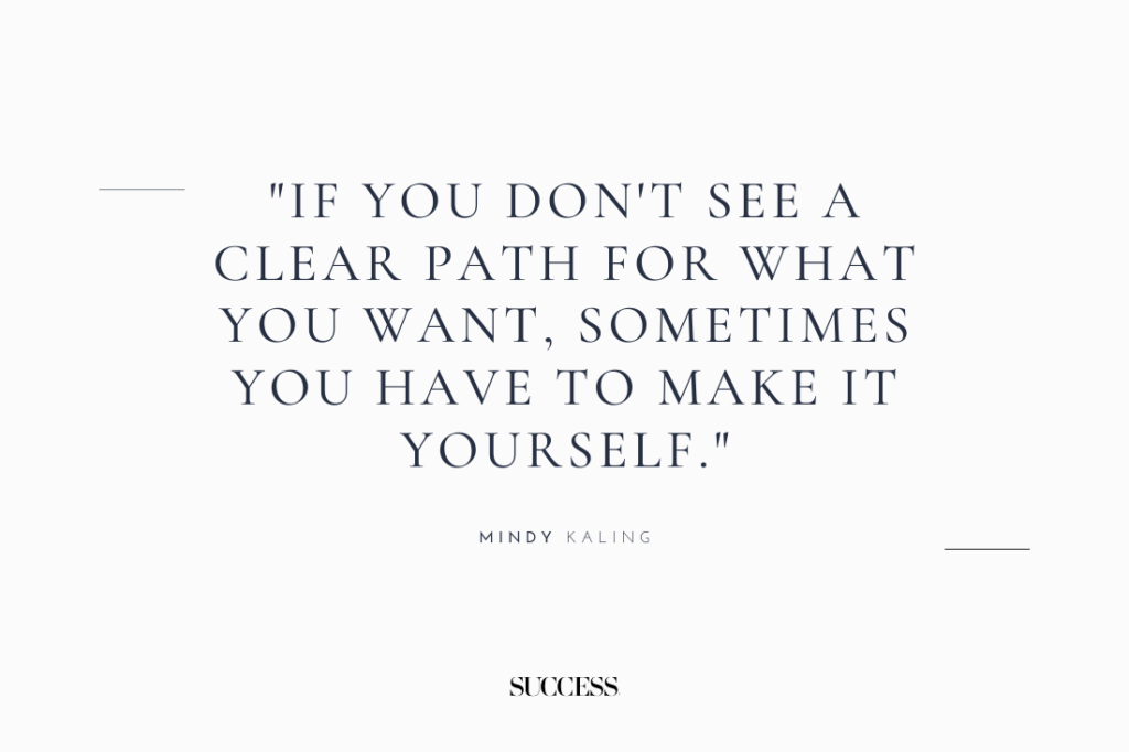 "If you don't see a clear path for what you want, sometimes you have to make it yourself."— Mindy Kaling