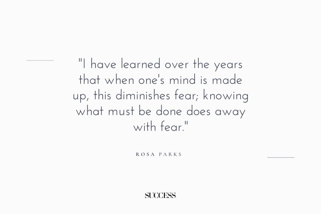 "I have learned over the years that when one's mind is made up, this diminishes fear; knowing what must be done does away with fear." — Rosa Parks