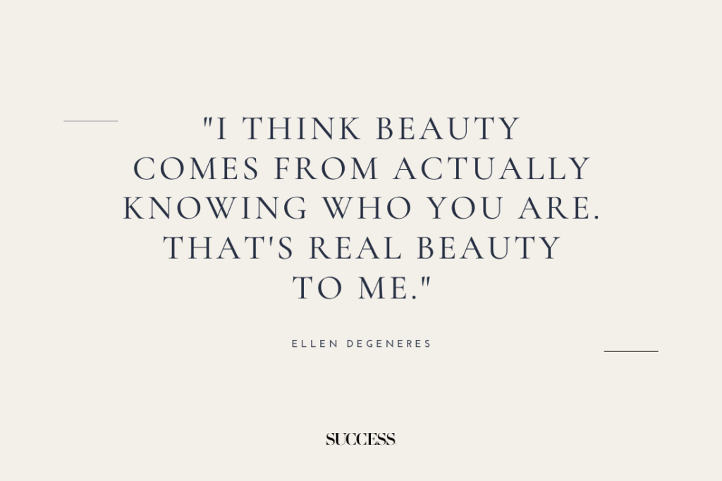 "I think beauty comes from actually knowing who you are. That’s real beauty to me." — Ellen Degeneres