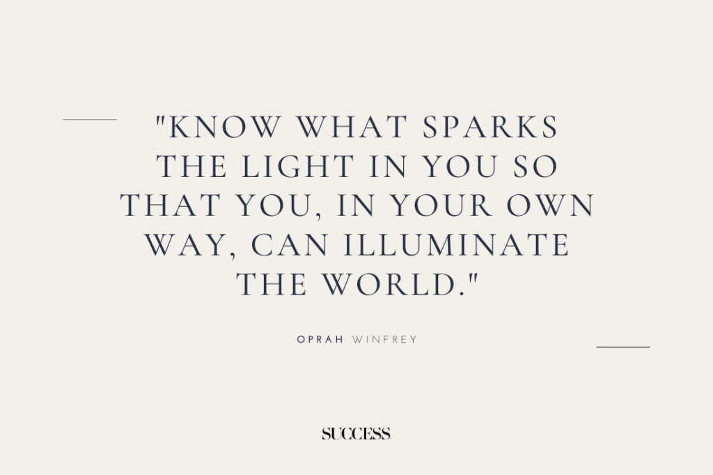 "Know what sparks the light in you so that you, in your own way, can illuminate the world." — Oprah Winfrey