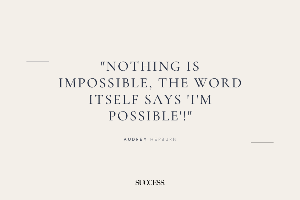 "Nothing is impossible, the word itself says ‘I’m possible’!" — Audrey Hepburn