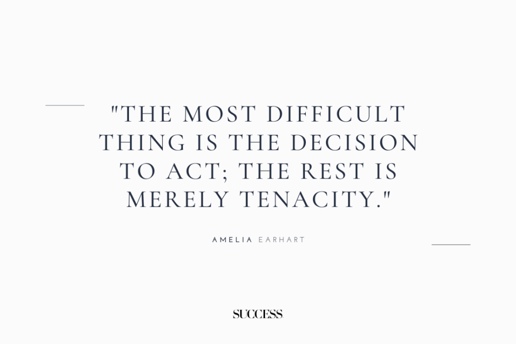 "The most difficult thing is the decision to act; the rest is merely tenacity." — Amelia Earhart