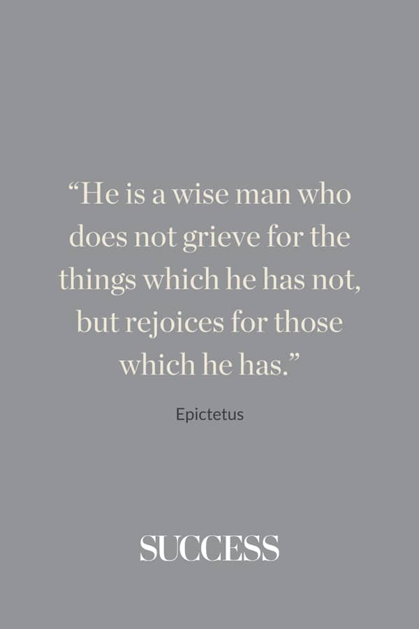 “He is a wise man who does not grieve for the things which he has not, but rejoices for those which he has.” ―Epictetus