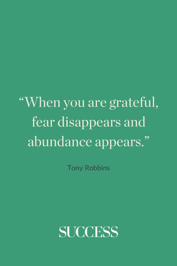 “When you are grateful, fear disappears and abundance appears.” —Tony Robbins