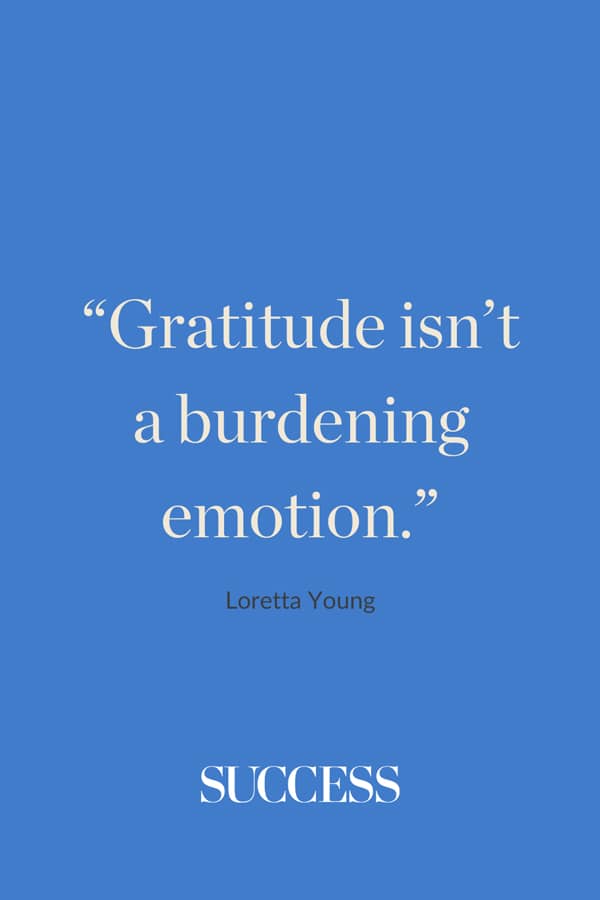 “Gratitude isn’t a burdening emotion.” —Loretta Young