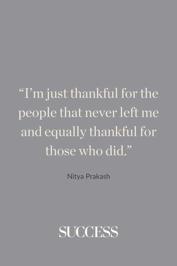 “I’m just thankful for the people that never left me and equally thankful for those who did.” ―Nitya Prakash