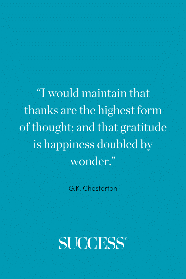 “I would maintain that thanks are the highest form of thought; and that gratitude is happiness doubled by wonder.” –G.K. Chesterton