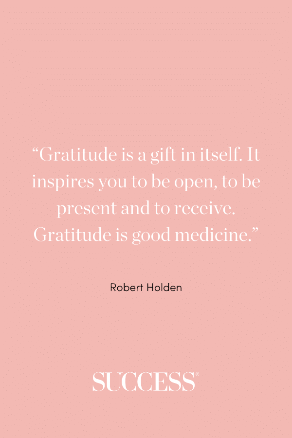 “Gratitude is a gift in itself. It inspires you to be open, to be present and to receive. Gratitude is good medicine.” –Robert Holden