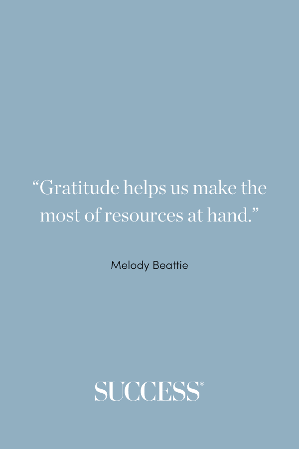 “Gratitude helps us make the most of resources at hand.” –Melody Beattie