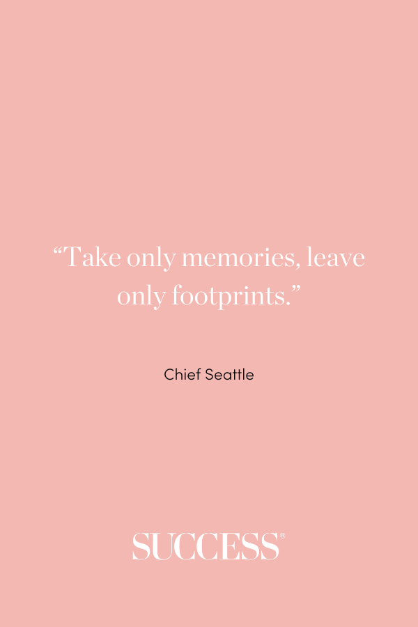 “Take only memories, leave only footprints.” —Chief Seattle