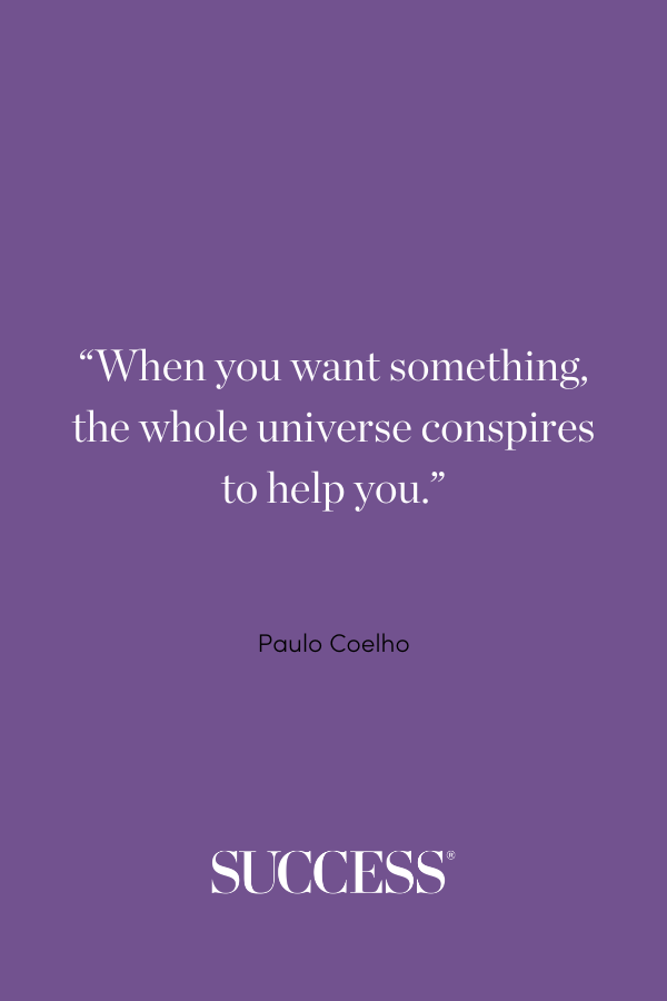 “When you want something, the whole universe conspires to help you.” —Paulo Coelho