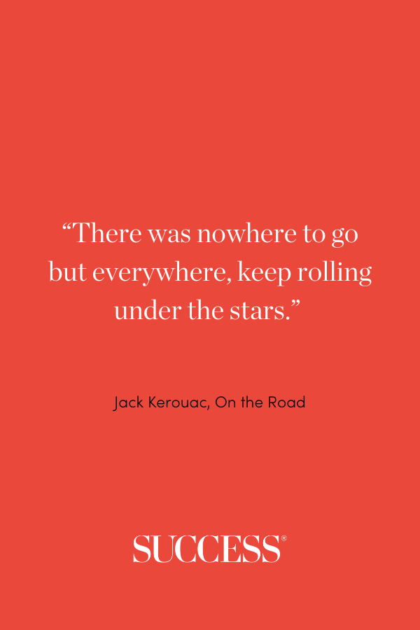 “There was nowhere to go but everywhere, keep rolling under the stars.” —Jack Kerouac, On the Road