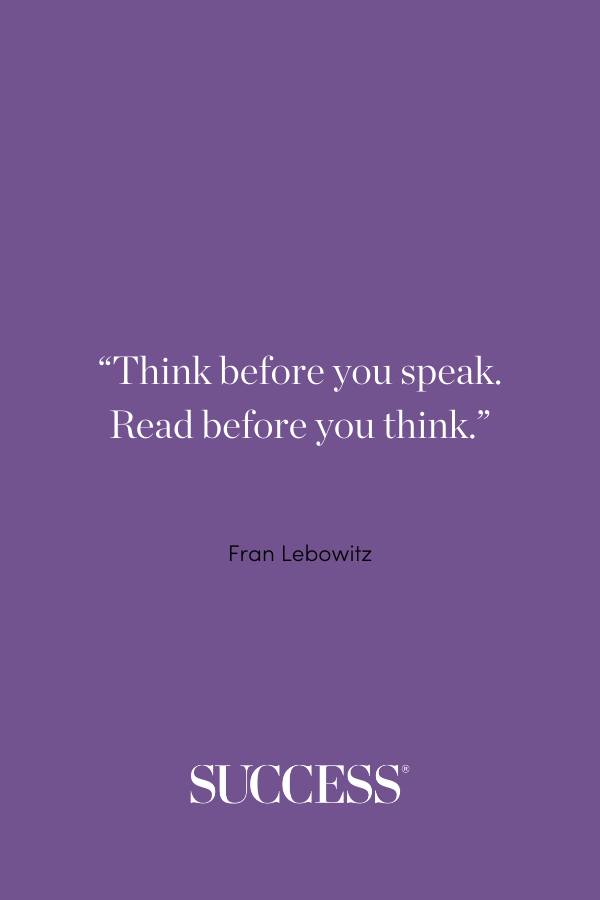 “Think before you speak. Read before you think.” ―Fran Lebowitz