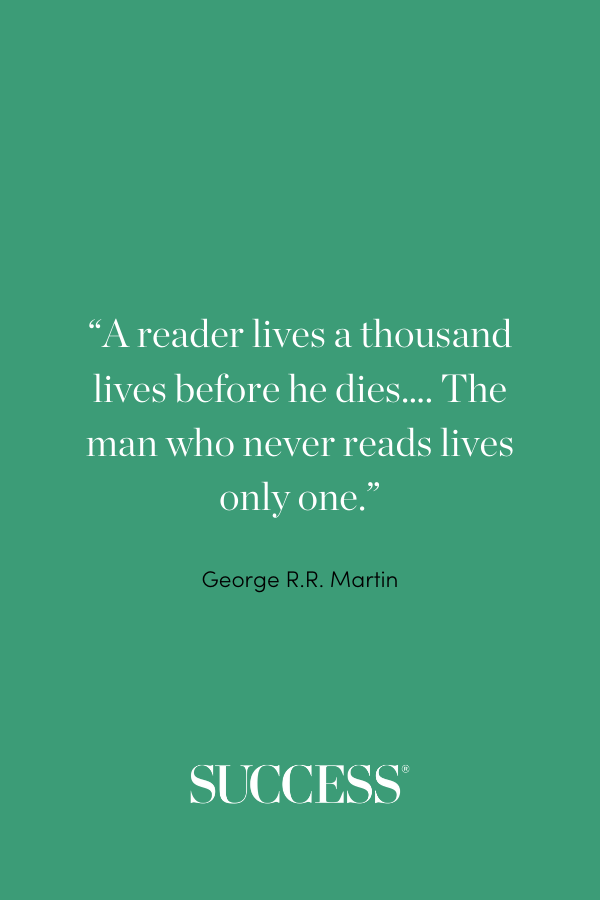 “A reader lives a thousand lives before he dies…. The man who never reads lives only one.” —George R.R. Martin