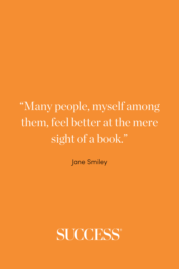 “Many people, myself among them, feel better at the mere sight of a book.” —Jane Smiley, Thirteen Ways of Looking at the Novel