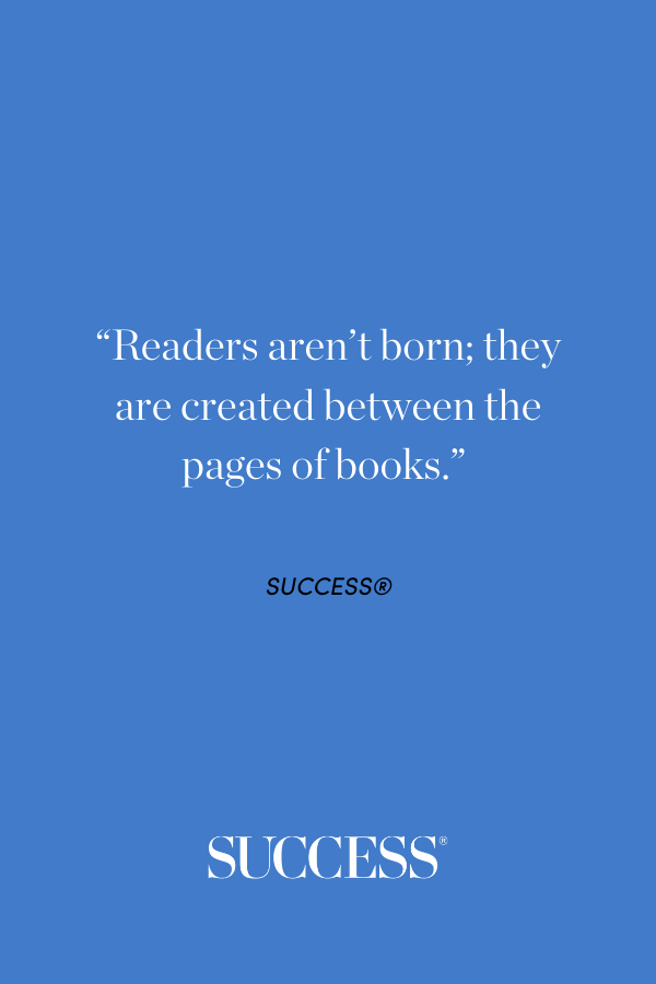 Readers aren't born; they are created between the pages of books.