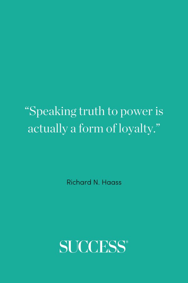 “Speaking truth to power is actually a form of loyalty.” —Richard N. Haass
