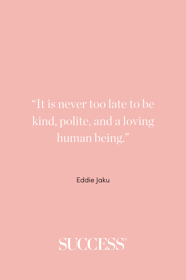 “It is never too late to be kind, polite, and a loving human being.” —Eddie Jaku