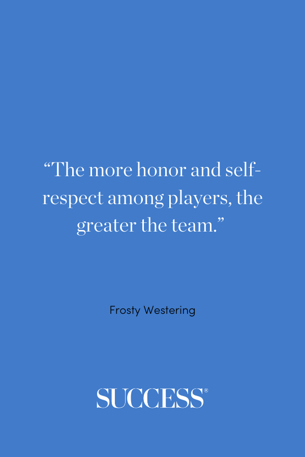 “The more honor and self-respect among players, the greater the team.” —Frosty Westering